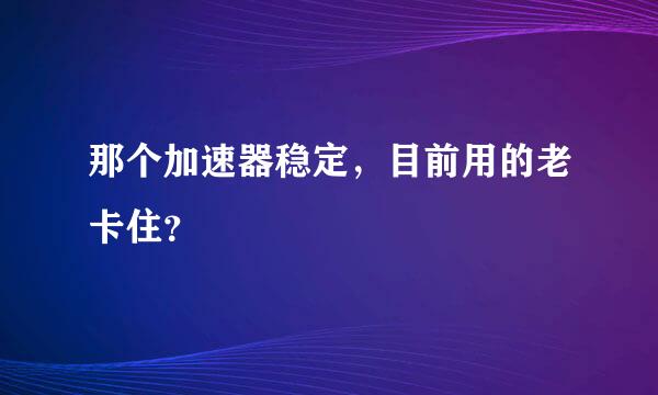 那个加速器稳定，目前用的老卡住？