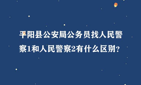 平阳县公安局公务员找人民警察1和人民警察2有什么区别？