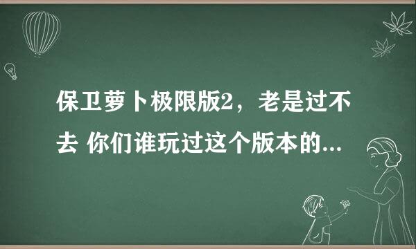 保卫萝卜极限版2，老是过不去 你们谁玩过这个版本的？ 求攻略