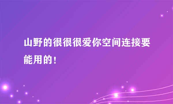 山野的很很很爱你空间连接要能用的！