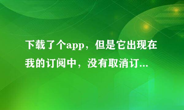 下载了个app，但是它出现在我的订阅中，没有取消订阅这个选项，我怎么才能在试用期结束前取消订阅啊？