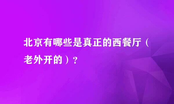 北京有哪些是真正的西餐厅（老外开的）？