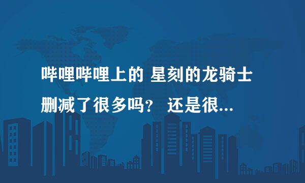 哔哩哔哩上的 星刻的龙骑士 删减了很多吗？ 还是很少？ 具体哪几集啊？