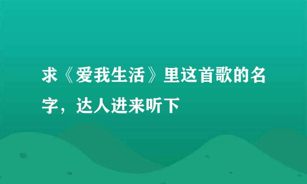 求《爱我生活》里这首歌的名字，达人进来听下