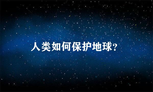 人类如何保护地球？