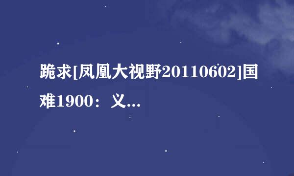 跪求[凤凰大视野20110602]国难1900：义和团事件始末（九）种子下载，跪谢