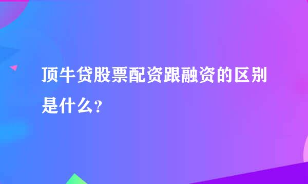 顶牛贷股票配资跟融资的区别是什么？