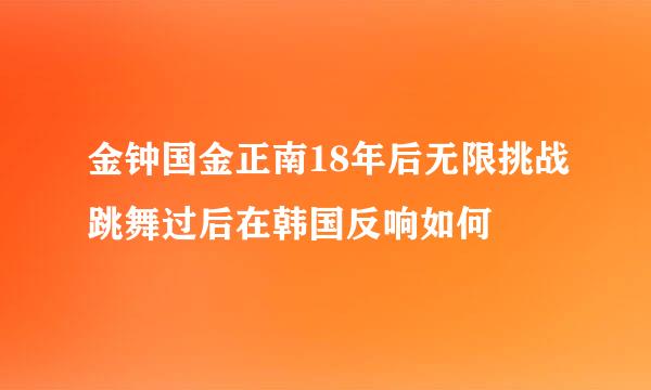 金钟国金正南18年后无限挑战跳舞过后在韩国反响如何