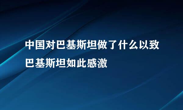 中国对巴基斯坦做了什么以致巴基斯坦如此感激