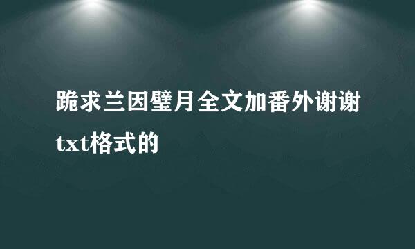 跪求兰因璧月全文加番外谢谢txt格式的