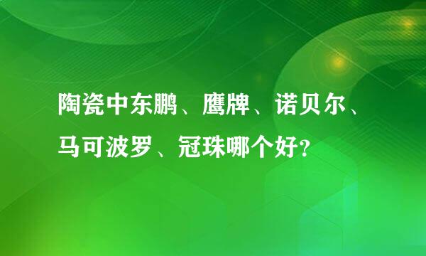 陶瓷中东鹏、鹰牌、诺贝尔、马可波罗、冠珠哪个好？