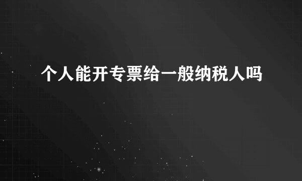 个人能开专票给一般纳税人吗