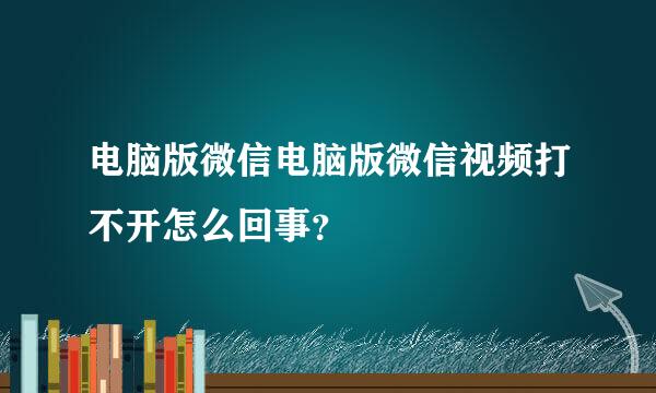 电脑版微信电脑版微信视频打不开怎么回事？