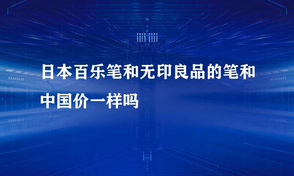 日本百乐笔和无印良品的笔和中国价一样吗