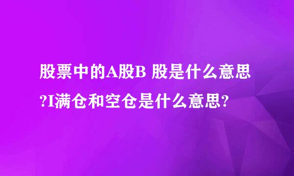 股票中的A股B 股是什么意思?I满仓和空仓是什么意思?