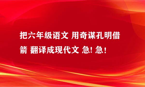 把六年级语文 用奇谋孔明借箭 翻译成现代文 急! 急！