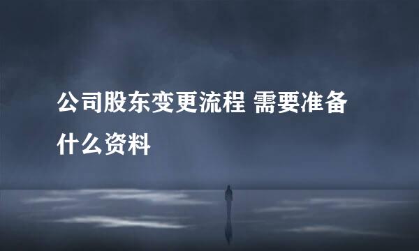 公司股东变更流程 需要准备什么资料