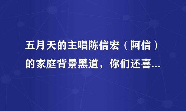 五月天的主唱陈信宏（阿信）的家庭背景黑道，你们还喜欢他、支持他吗？还喜欢五月天吗？