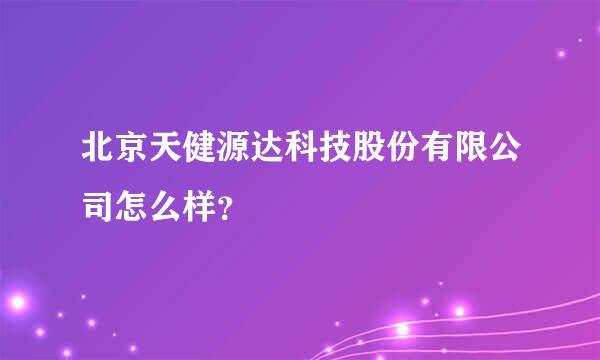 北京天健源达科技股份有限公司怎么样？