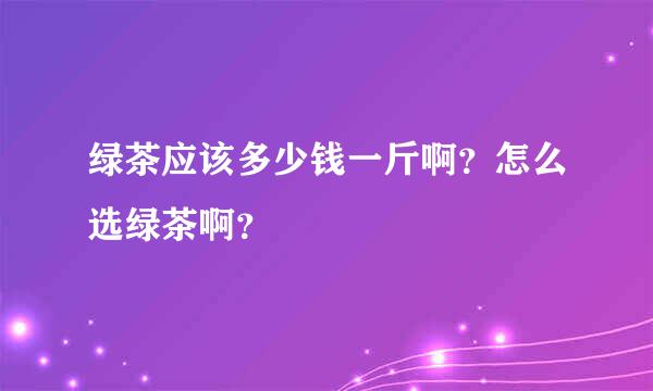 绿茶应该多少钱一斤啊？怎么选绿茶啊？