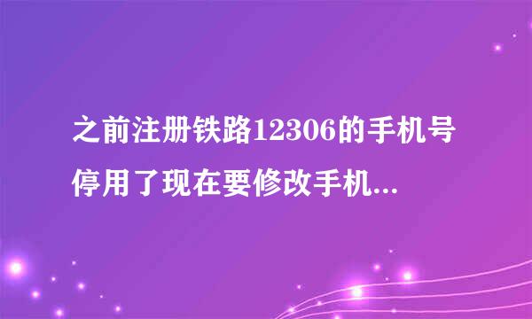 之前注册铁路12306的手机号停用了现在要修改手机号和手机核验怎么办?