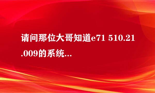 请问那位大哥知道e71 510.21.009的系统怎么破解啊，