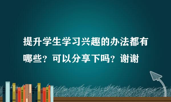 提升学生学习兴趣的办法都有哪些？可以分享下吗？谢谢