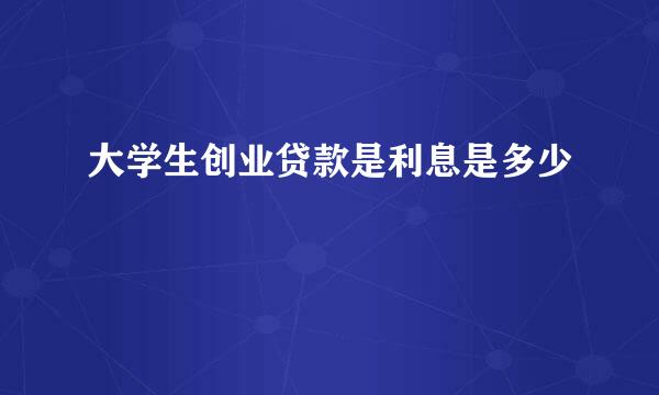 大学生创业贷款是利息是多少