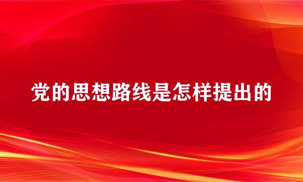 党的思想路线是怎样提出的