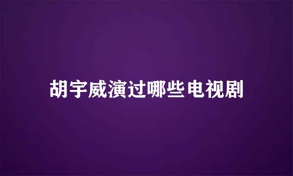 胡宇威演过哪些电视剧