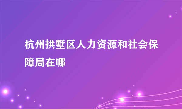 杭州拱墅区人力资源和社会保障局在哪