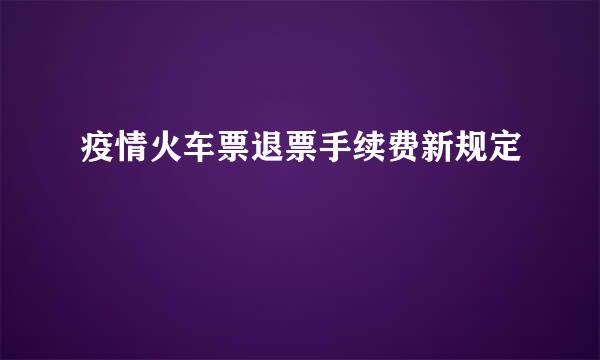 疫情火车票退票手续费新规定