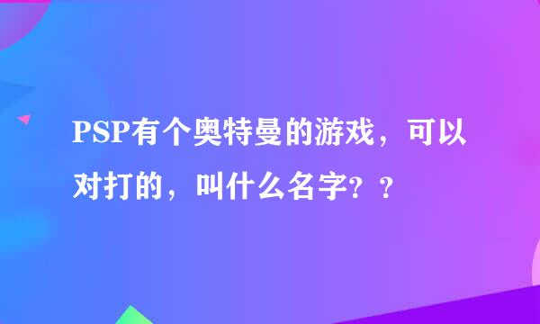 PSP有个奥特曼的游戏，可以对打的，叫什么名字？？