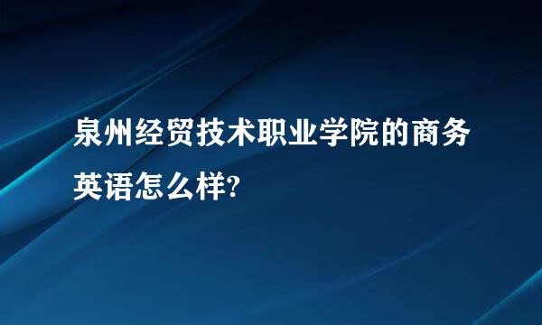 泉州经贸技术职业学院的商务英语怎么样?