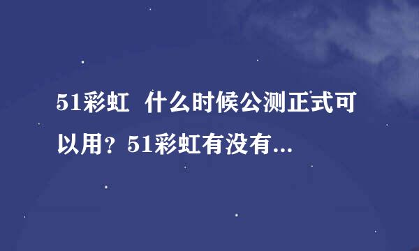 51彩虹  什么时候公测正式可以用？51彩虹有没有使用邮箱？