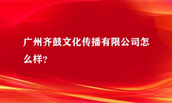 广州齐鼓文化传播有限公司怎么样？