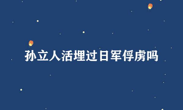 孙立人活埋过日军俘虏吗