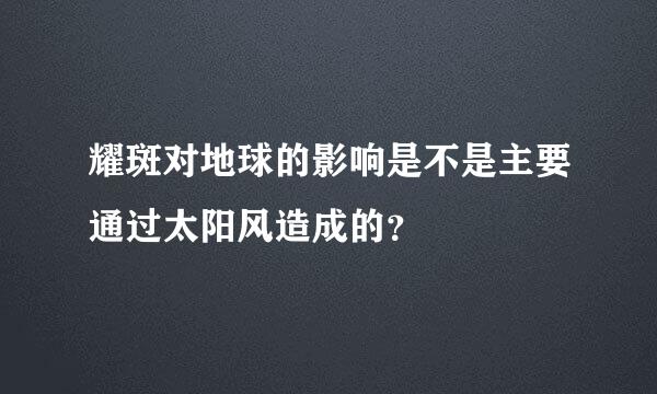 耀斑对地球的影响是不是主要通过太阳风造成的？