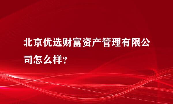 北京优选财富资产管理有限公司怎么样？