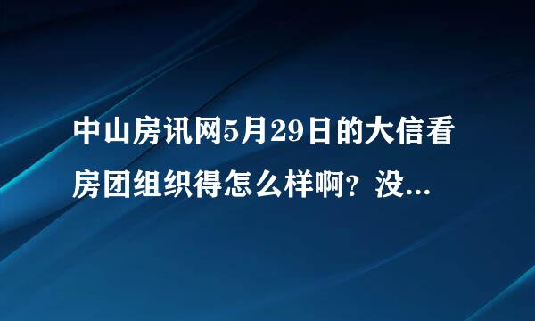 中山房讯网5月29日的大信看房团组织得怎么样啊？没时间参加， 求详细情况！