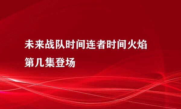 未来战队时间连者时间火焰 第几集登场