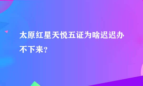 太原红星天悦五证为啥迟迟办不下来？