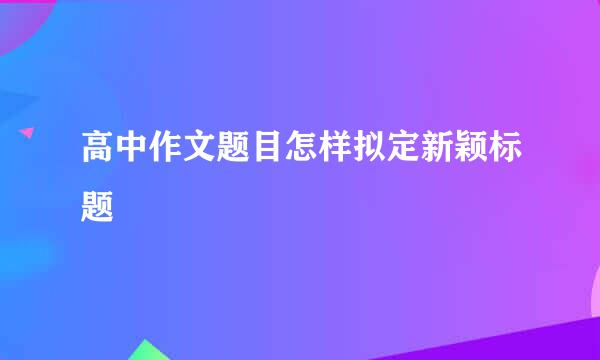 高中作文题目怎样拟定新颖标题