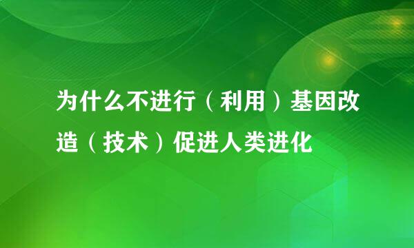 为什么不进行（利用）基因改造（技术）促进人类进化