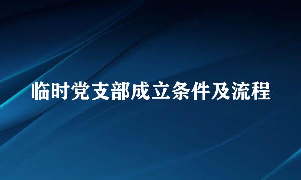 临时党支部成立条件及流程