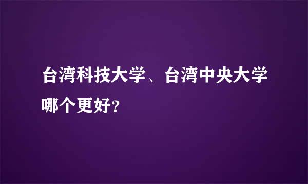 台湾科技大学、台湾中央大学哪个更好？