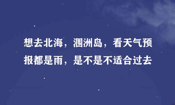 想去北海，涠洲岛，看天气预报都是雨，是不是不适合过去