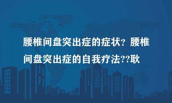 腰椎间盘突出症的症状？腰椎间盘突出症的自我疗法??耿