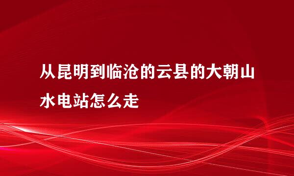 从昆明到临沧的云县的大朝山水电站怎么走