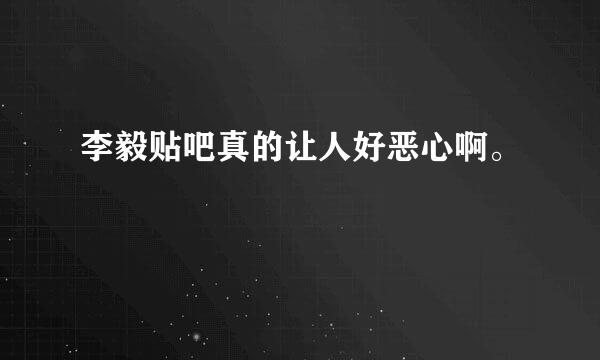 李毅贴吧真的让人好恶心啊。